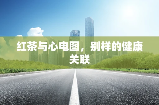 红茶与心电图，别样的健康关联