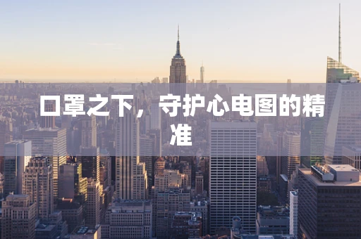 口罩之下，守护心电图的精准