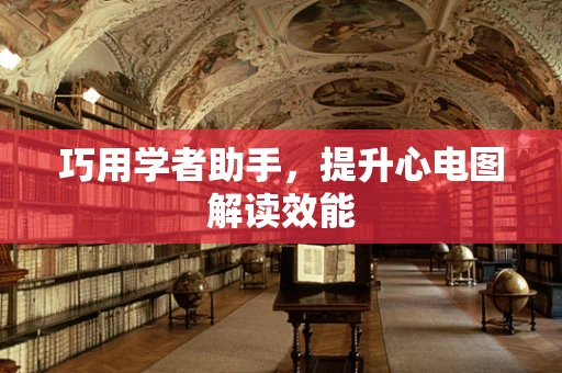 巧用学者助手，提升心电图解读效能