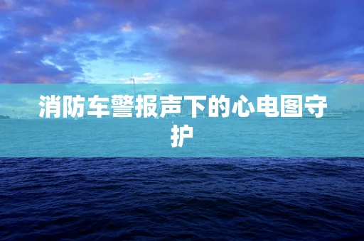 消防车警报声下的心电图守护