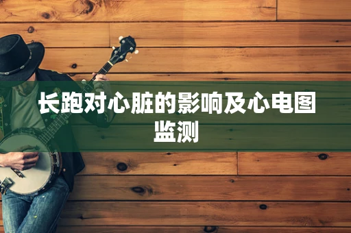 长跑对心脏的影响及心电图监测