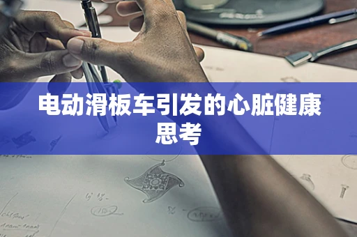 电动滑板车引发的心脏健康思考