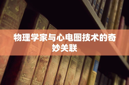 物理学家与心电图技术的奇妙关联