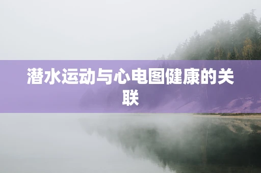 潜水运动与心电图健康的关联