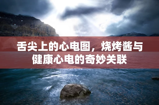 舌尖上的心电图，烧烤酱与健康心电的奇妙关联