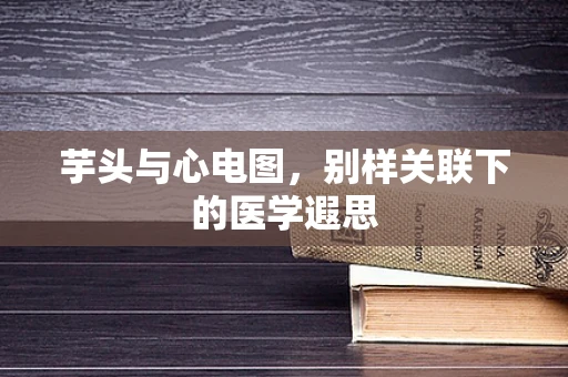 芋头与心电图，别样关联下的医学遐思