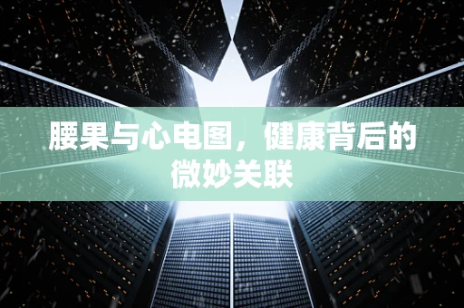 腰果与心电图，健康背后的微妙关联
