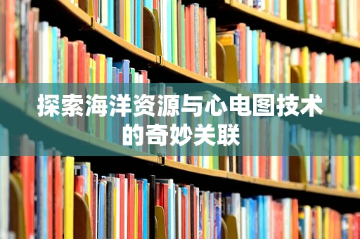 探索海洋资源与心电图技术的奇妙关联