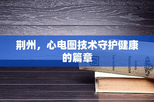 荆州，心电图技术守护健康的篇章