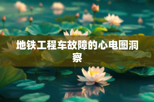 地铁工程车故障的心电图洞察