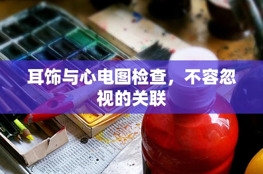 耳饰与心电图检查，不容忽视的关联