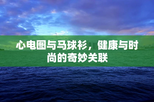 心电图与马球衫，健康与时尚的奇妙关联