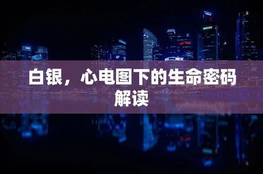 白银，心电图下的生命密码解读