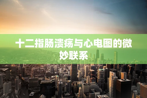 十二指肠溃疡与心电图的微妙联系