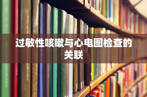 过敏性咳嗽与心电图检查的关联