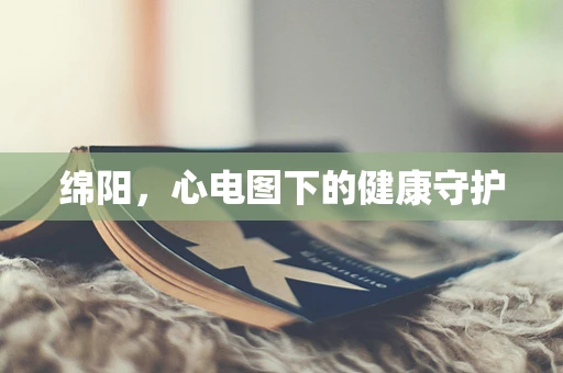 绵阳，心电图下的健康守护