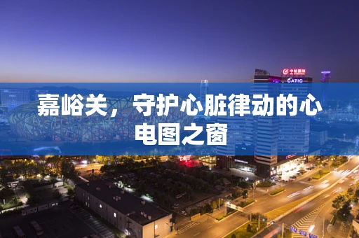 嘉峪关，守护心脏律动的心电图之窗