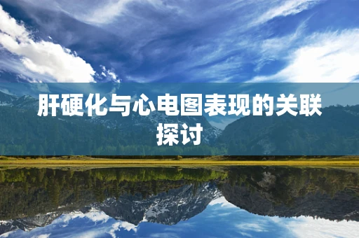 肝硬化与心电图表现的关联探讨