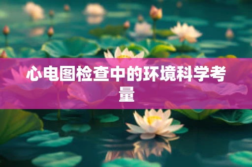 心电图检查中的环境科学考量