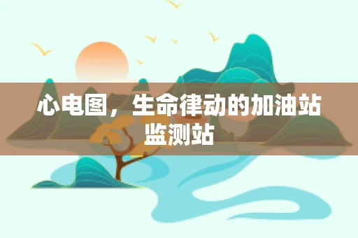 心电图，生命律动的加油站监测站