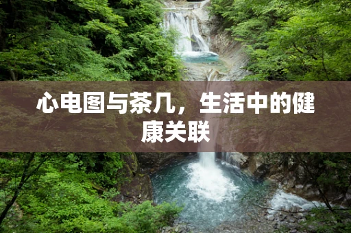 心电图与茶几，生活中的健康关联