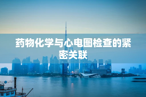 药物化学与心电图检查的紧密关联