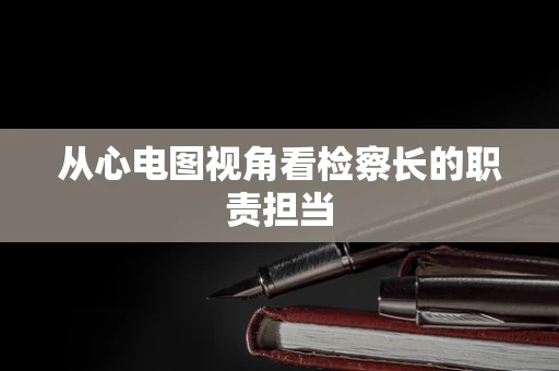 从心电图视角看检察长的职责担当