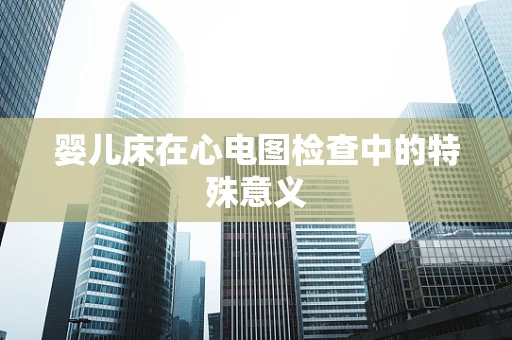 婴儿床在心电图检查中的特殊意义