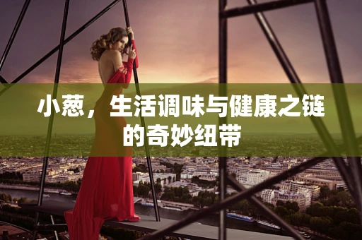 小葱，生活调味与健康之链的奇妙纽带