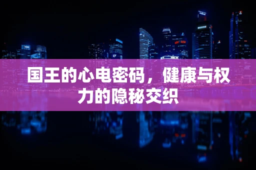 国王的心电密码，健康与权力的隐秘交织
