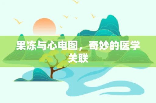 果冻与心电图，奇妙的医学关联