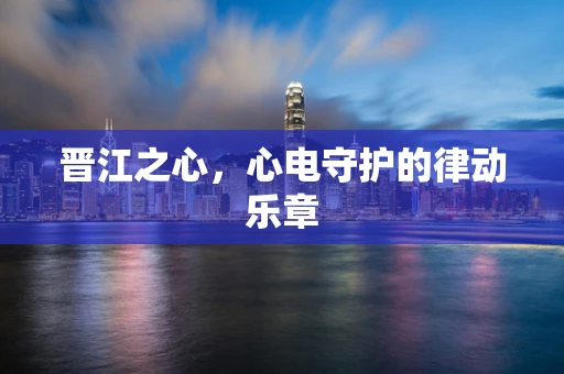 晋江之心，心电守护的律动乐章