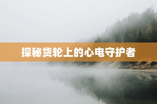 探秘货轮上的心电守护者
