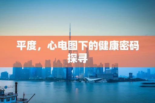 平度，心电图下的健康密码探寻