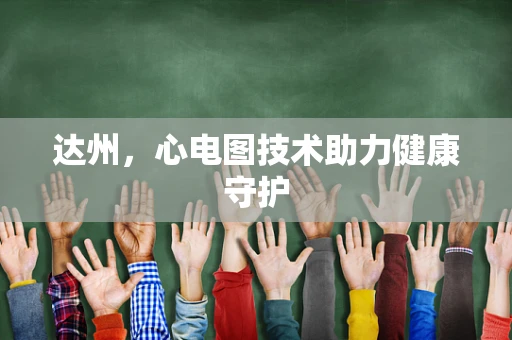 达州，心电图技术助力健康守护
