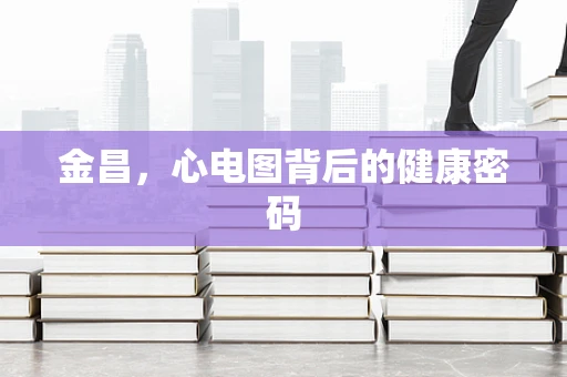 金昌，心电图背后的健康密码