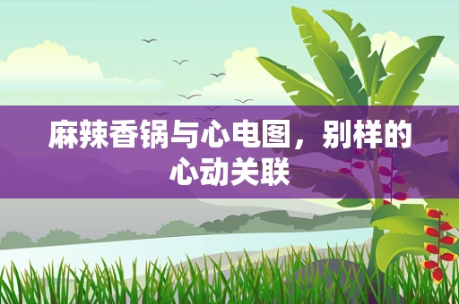 麻辣香锅与心电图，别样的心动关联