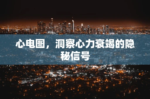 心电图，洞察心力衰竭的隐秘信号