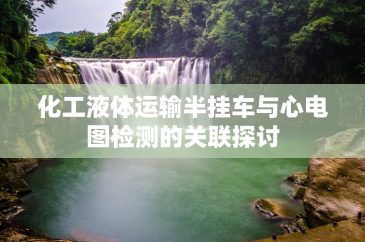 化工液体运输半挂车与心电图检测的关联探讨