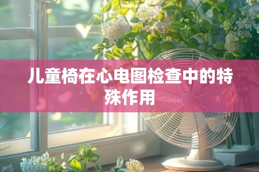 儿童椅在心电图检查中的特殊作用