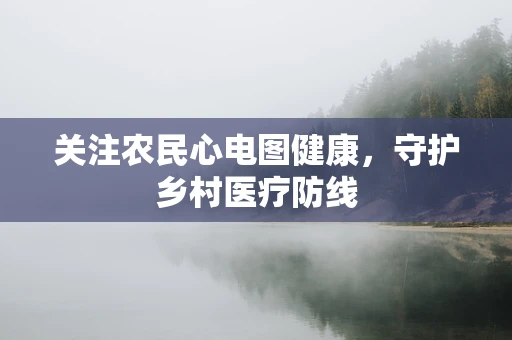 关注农民心电图健康，守护乡村医疗防线