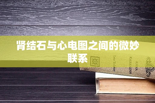 肾结石与心电图之间的微妙联系