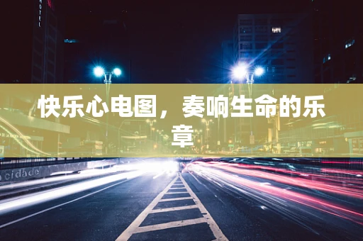 快乐心电图，奏响生命的乐章