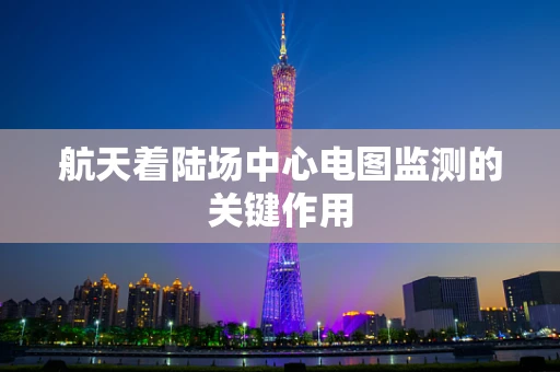 航天着陆场中心电图监测的关键作用