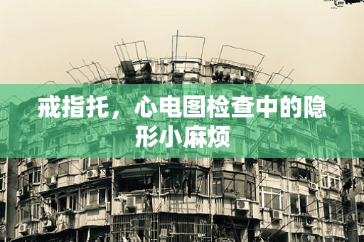 戒指托，心电图检查中的隐形小麻烦