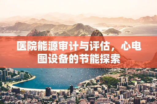 医院能源审计与评估，心电图设备的节能探索
