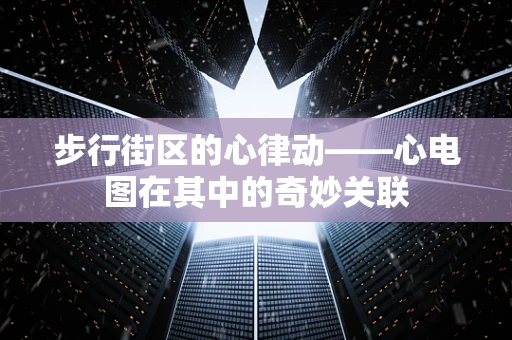步行街区的心律动——心电图在其中的奇妙关联