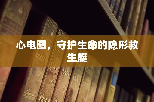 心电图，守护生命的隐形救生艇