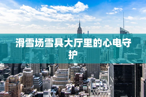 滑雪场雪具大厅里的心电守护