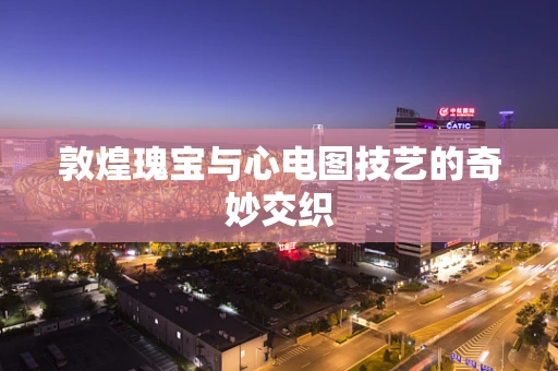敦煌瑰宝与心电图技艺的奇妙交织